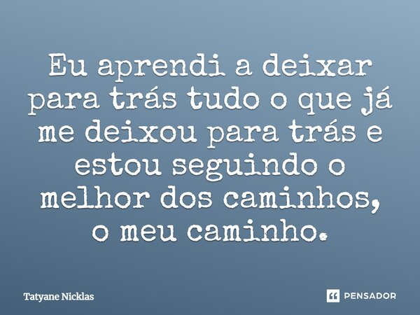 Eu aprendi a deixar para trás tudo o que já me deixou para trás e estou seguindo o melhor dos caminhos, o meu caminho.... Frase de Tatyane Nicklas.
