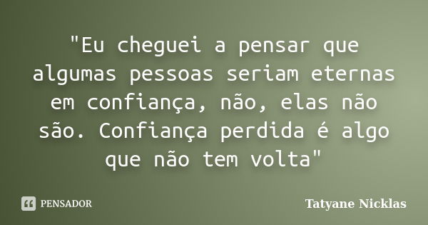 "Eu cheguei a pensar que algumas pessoas seriam eternas em confiança, não, elas não são. Confiança perdida é algo que não tem volta"... Frase de Tatyane Nicklas.