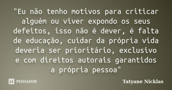 "Eu não tenho motivos para criticar alguém ou viver expondo os seus defeitos, isso não é dever, é falta de educação, cuidar da própria vida deveria ser pri... Frase de Tatyane Nicklas.