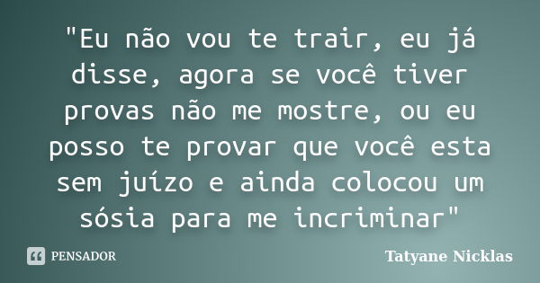 "Eu não vou te trair, eu já disse, agora se você tiver provas não me mostre, ou eu posso te provar que você esta sem juízo e ainda colocou um sósia para me... Frase de Tatyane Nicklas.