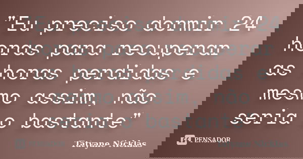 "Eu preciso dormir 24 horas para recuperar as horas perdidas e mesmo assim, não seria o bastante"... Frase de Tatyane Nicklas.