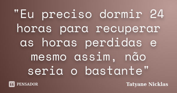 "Eu preciso dormir 24 horas para recuperar as horas perdidas e mesmo assim, não seria o bastante"... Frase de Tatyane Nicklas.