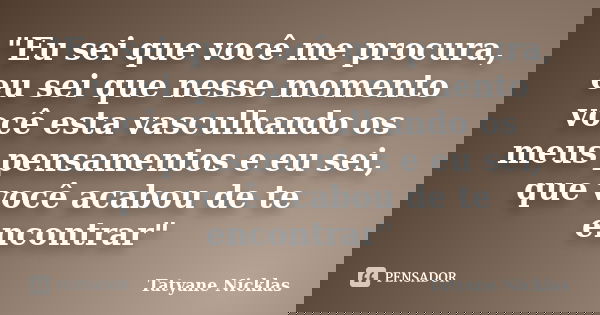 "Eu sei que você me procura, eu sei que nesse momento você esta vasculhando os meus pensamentos e eu sei, que você acabou de te encontrar"... Frase de Tatyane Nicklas.