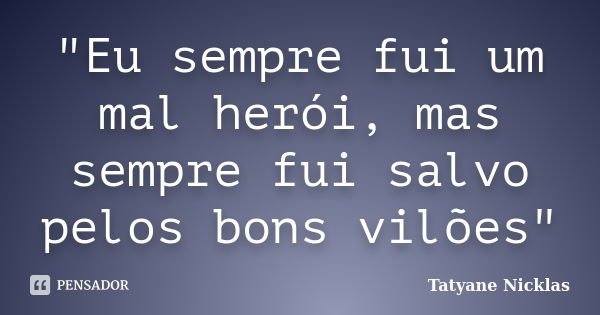 "Eu sempre fui um mal herói, mas sempre fui salvo pelos bons vilões"... Frase de Tatyane Nicklas.