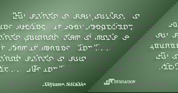 "Eu sinto o seu pulso, a suas veias, o seu respirar, eu sinto quando tem à mais e quando tem à menos "ar"... Eu ainda sinto a sua falta... De ar&... Frase de Tatyane Nicklas.