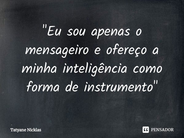 "Eu sou apenas o mensageiro e ofereço a minha inteligência como forma de instrumento"⁠... Frase de Tatyane Nicklas.