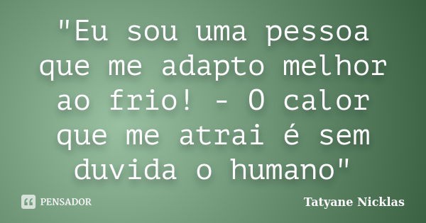 "Eu sou uma pessoa que me adapto melhor ao frio! - O calor que me atrai é sem duvida o humano"... Frase de Tatyane Nicklas.