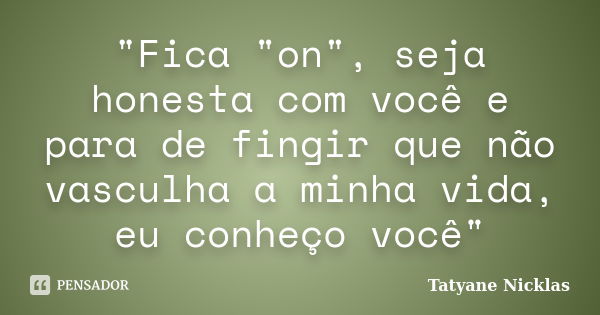 "Fica "on", seja honesta com você e para de fingir que não vasculha a minha vida, eu conheço você"... Frase de Tatyane Nicklas.