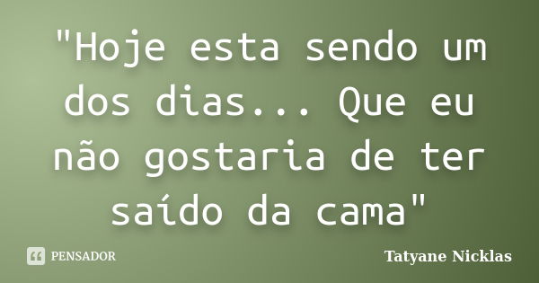 "Hoje esta sendo um dos dias... Que eu não gostaria de ter saído da cama"... Frase de Tatyane Nicklas.