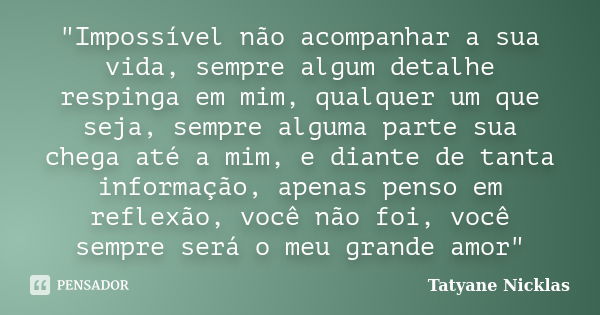 "Impossível não acompanhar a sua vida, sempre algum detalhe respinga em mim, qualquer um que seja, sempre alguma parte sua chega até a mim, e diante de tan... Frase de Tatyane Nicklas.