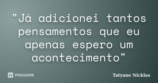 "Já adicionei tantos pensamentos que eu apenas espero um acontecimento"... Frase de Tatyane Nicklas.