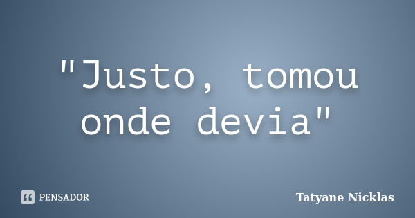 "Justo, tomou onde devia"... Frase de Tatyane Nicklas.