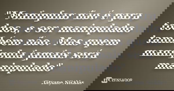 "Manipular não é para todos, e ser manipulado também não. Mas quem manipula jamais será manipulado"... Frase de Tatyane Nicklas.