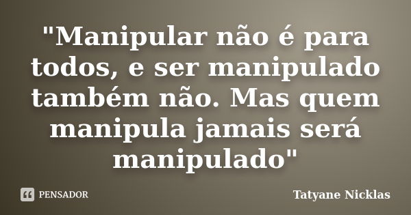 "Manipular não é para todos, e ser manipulado também não. Mas quem manipula jamais será manipulado"... Frase de Tatyane Nicklas.