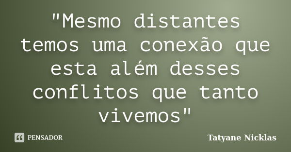 "Mesmo distantes temos uma conexão que esta além desses conflitos que tanto vivemos"... Frase de Tatyane Nicklas.