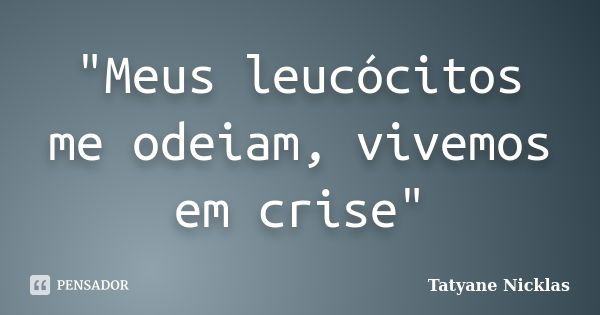 "Meus leucócitos me odeiam, vivemos em crise"... Frase de Tatyane Nicklas.