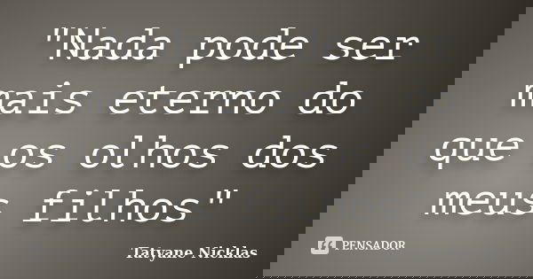 "Nada pode ser mais eterno do que os olhos dos meus filhos"... Frase de Tatyane Nicklas.