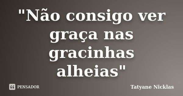 "Não consigo ver graça nas gracinhas alheias"... Frase de Tatyane Nicklas.