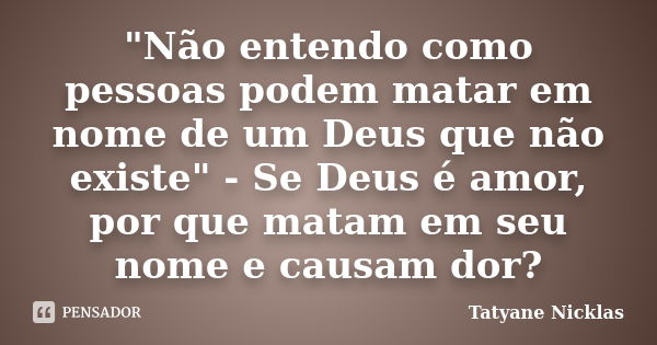 "Não entendo como pessoas podem matar em nome de um Deus que não existe" - Se Deus é amor, por que matam em seu nome e causam dor?... Frase de Tatyane Nicklas.