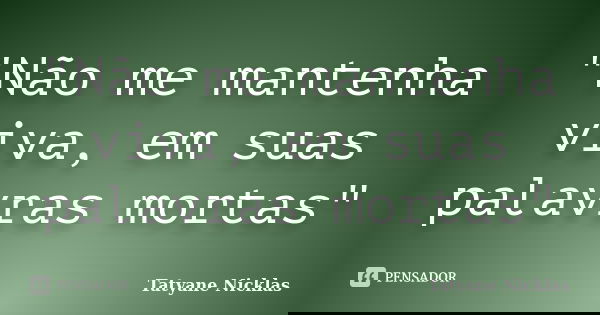 "Não me mantenha viva, em suas palavras mortas"... Frase de Tatyane Nicklas.