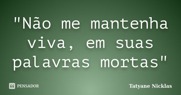 "Não me mantenha viva, em suas palavras mortas"... Frase de Tatyane Nicklas.