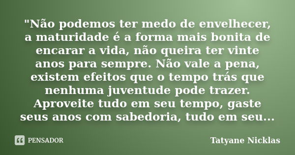 "Não podemos ter medo de envelhecer, a maturidade é a forma mais bonita de encarar a vida, não queira ter vinte anos para sempre. Não vale a pena, existem ... Frase de Tatyane Nicklas.