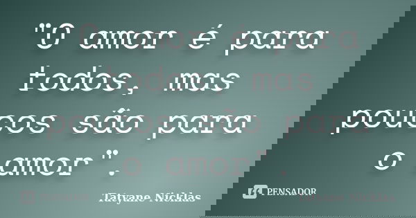 "O amor é para todos, mas poucos são para o amor".... Frase de Tatyane Nicklas.