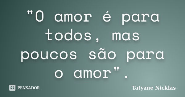 "O amor é para todos, mas poucos são para o amor".... Frase de Tatyane Nicklas.