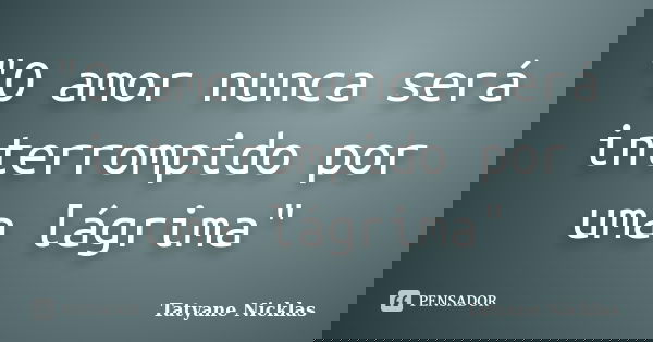 "O amor nunca será interrompido por uma lágrima"... Frase de Tatyane Nicklas.