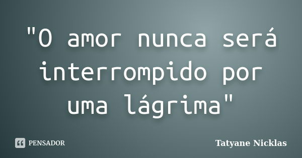 "O amor nunca será interrompido por uma lágrima"... Frase de Tatyane Nicklas.