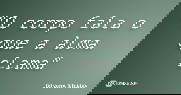 "O corpo fala o que a alma clama"... Frase de Tatyane Nicklas.