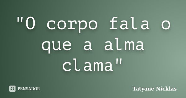 "O corpo fala o que a alma clama"... Frase de Tatyane Nicklas.