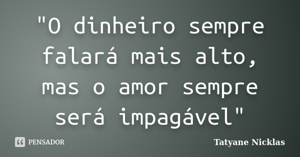 "O dinheiro sempre falará mais alto, mas o amor sempre será impagável"... Frase de Tatyane Nicklas.