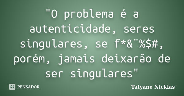 "O problema é a autenticidade, seres singulares, se f*&¨%$#, porém, jamais deixarão de ser singulares"... Frase de Tatyane Nicklas.