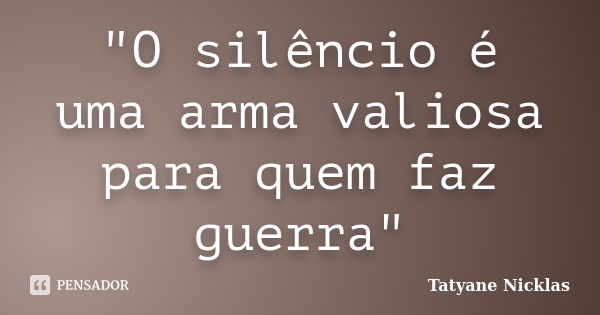 "O silêncio é uma arma valiosa para quem faz guerra"... Frase de Tatyane Nicklas.