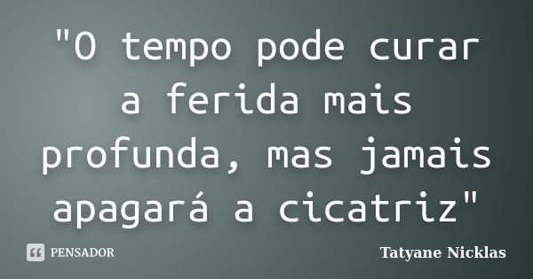 "O tempo pode curar a ferida mais profunda, mas jamais apagará a cicatriz"... Frase de Tatyane Nicklas.