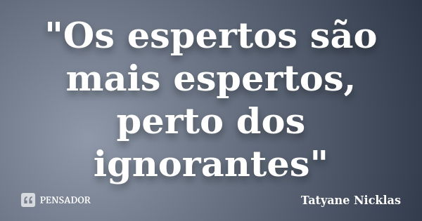 "Os espertos são mais espertos, perto dos ignorantes"... Frase de Tatyane Nicklas.