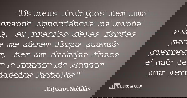 "Os meus inimigos tem uma grande importância na minha vida, eu preciso deles fortes para me darem força quando guerrear, ter um inimigo fraco é não ter o p... Frase de Tatyane Nicklas.