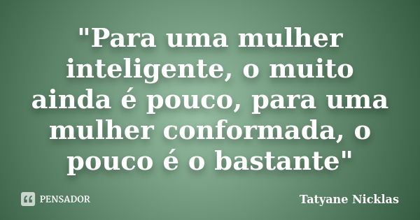 "Para uma mulher inteligente, o muito ainda é pouco, para uma mulher conformada, o pouco é o bastante"... Frase de Tatyane Nicklas.