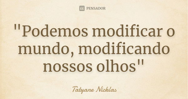 "Podemos modificar o mundo, modificando nossos olhos"... Frase de Tatyane Nicklas.