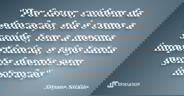 "Por favor, cuidem da educação, ela é como a saúde, tem a mesma importância, e vejo tanta gente doente sem instrução"... Frase de Tatyane Nicklas.