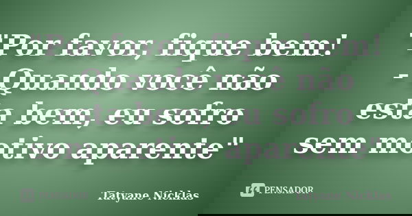 "Por favor, fique bem! - Quando você não esta bem, eu sofro sem motivo aparente"... Frase de Tatyane Nicklas.