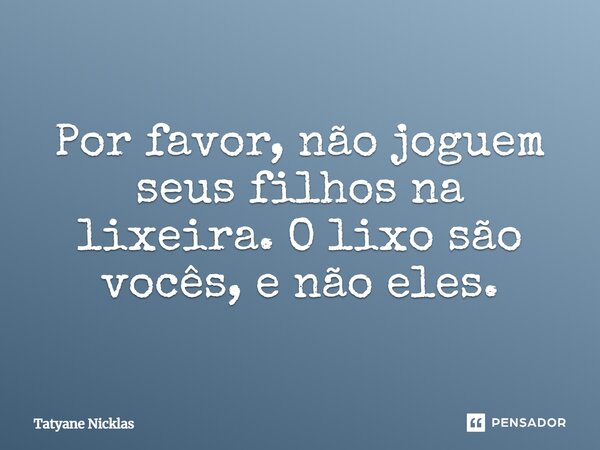 Por favor, não joguem seus filhos na lixeira. O lixo são vocês, e não eles.... Frase de Tatyane Nicklas.