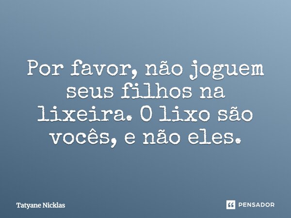 "Por favor, não joguem seus filhos na lixeira o lixo são vocês e não eles"... Frase de Tatyane Nicklas.