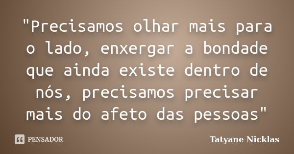 "Precisamos olhar mais para o lado, enxergar a bondade que ainda existe dentro de nós, precisamos precisar mais do afeto das pessoas"... Frase de Tatyane Nicklas.