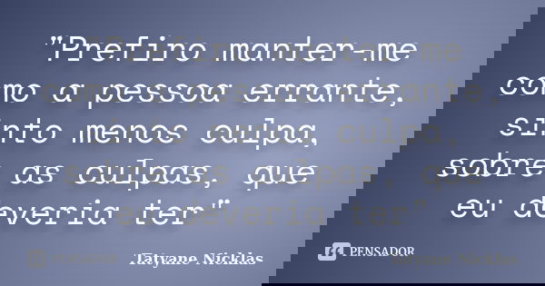 "Prefiro manter-me como a pessoa errante, sinto menos culpa, sobre as culpas, que eu deveria ter"... Frase de Tatyane Nicklas.