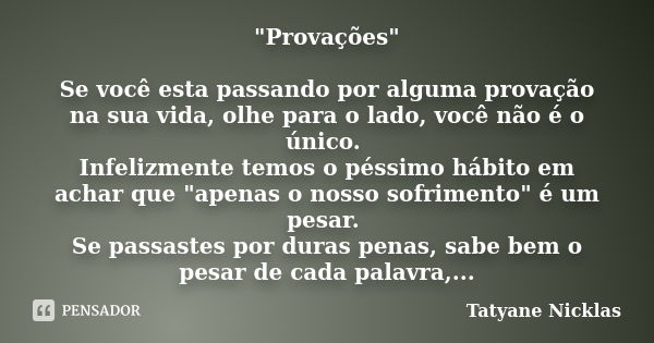 "Provações" Se você esta passando por alguma provação na sua vida, olhe para o lado, você não é o único. Infelizmente temos o péssimo hábito em achar ... Frase de Tatyane Nicklas.