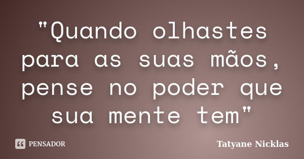 "Quando olhastes para as suas mãos, pense no poder que sua mente tem"... Frase de Tatyane Nicklas.