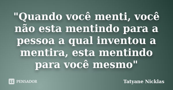 "Quando você menti, você não esta mentindo para a pessoa a qual inventou a mentira, esta mentindo para você mesmo"... Frase de Tatyane Nicklas.