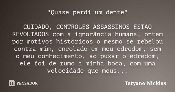 "Quase perdi um dente" CUIDADO, CONTROLES ASSASSINOS ESTÃO REVOLTADOS com a ignorância humana, ontem por motivos históricos o mesmo se rebelou contra ... Frase de Tatyane Nicklas.